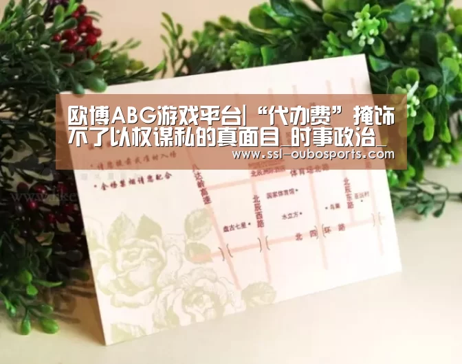 欧博ABG游戏平台|“代办费”掩饰不了以权谋私的真面目_时事政治_中公教育网(图3) 欧博ABG官网下载