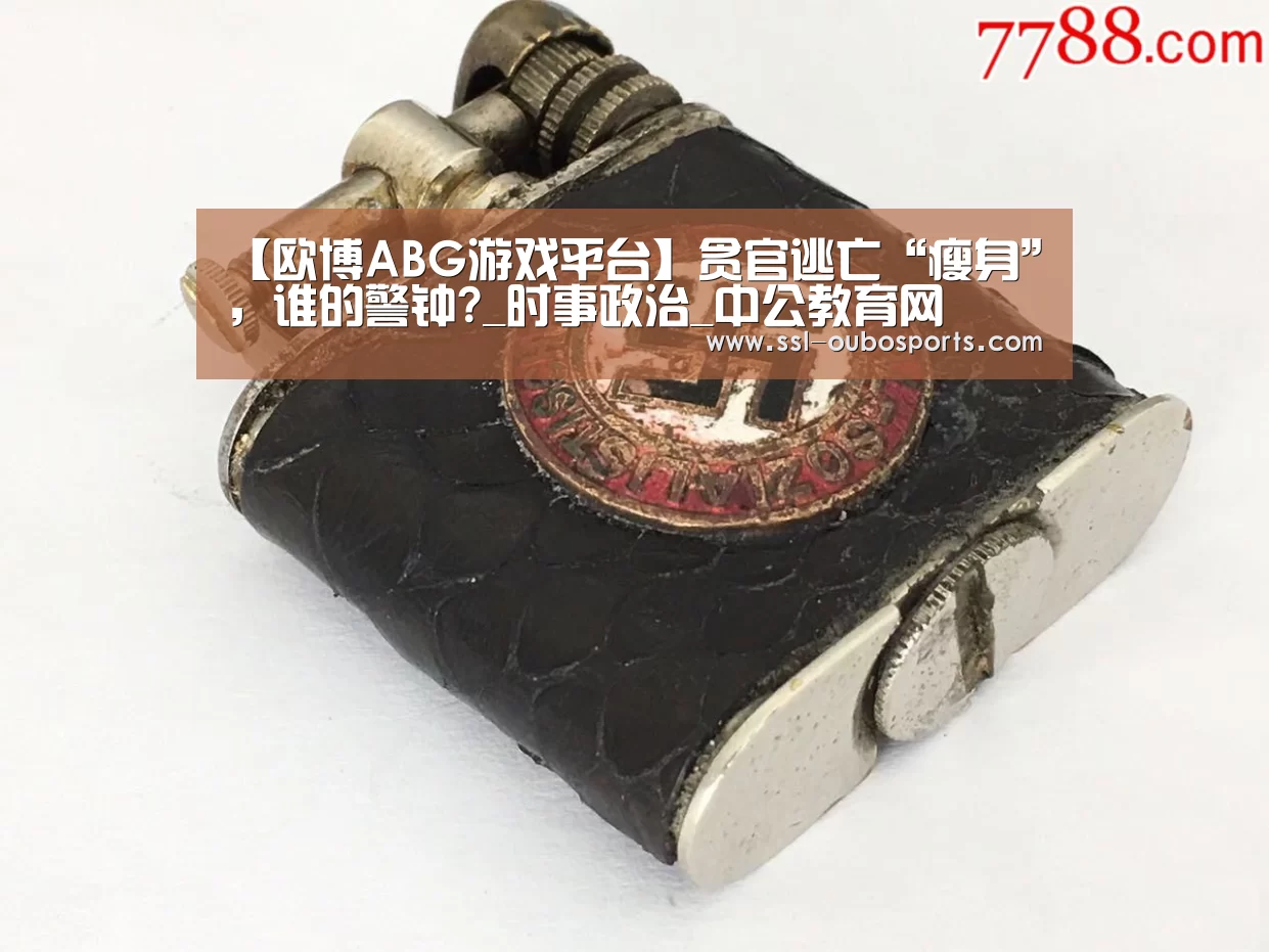 【欧博ABG游戏平台】贪官逃亡“瘦身”,谁的警钟?_时事政治_中公教育网(图1) 欧博ABG游戏平台