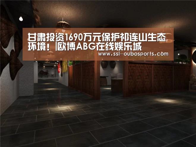 甘肃投资1690万元保护祁连山生态环境!|欧博ABG在线娱乐城(图1) 欧博ABG在线娱乐城