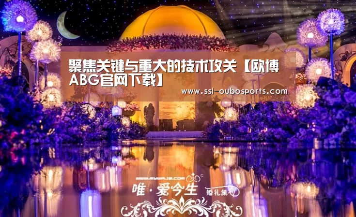 聚焦关键与重大的技术攻关【欧博ABG官网下载】(图3) 欧博官网下载