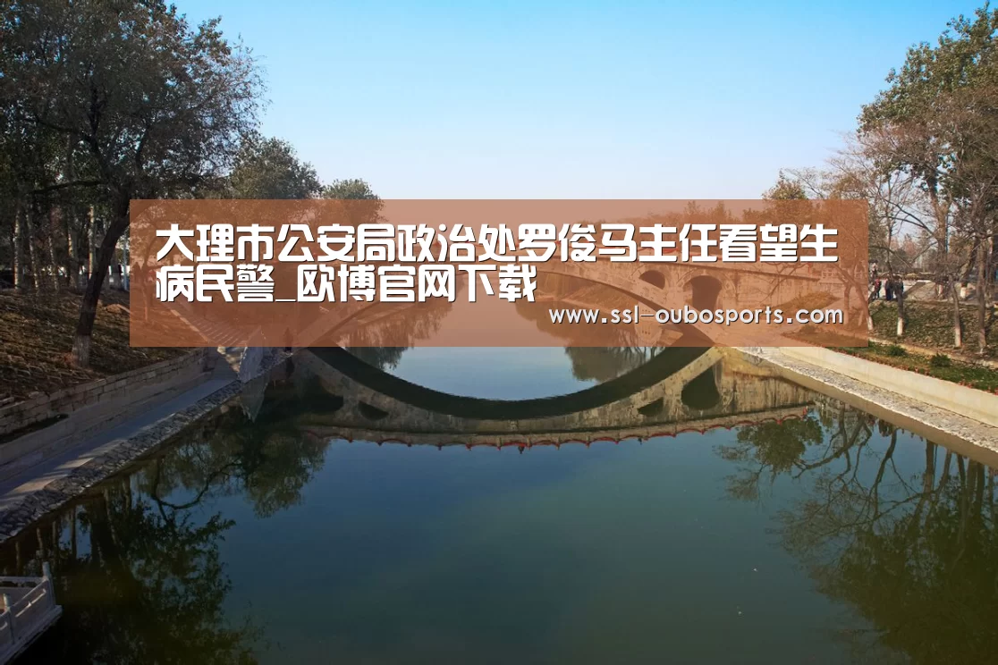 大理市公安局政治处罗俊马主任看望生病民警_欧博官网下载(图2) 欧博ABG游戏平台