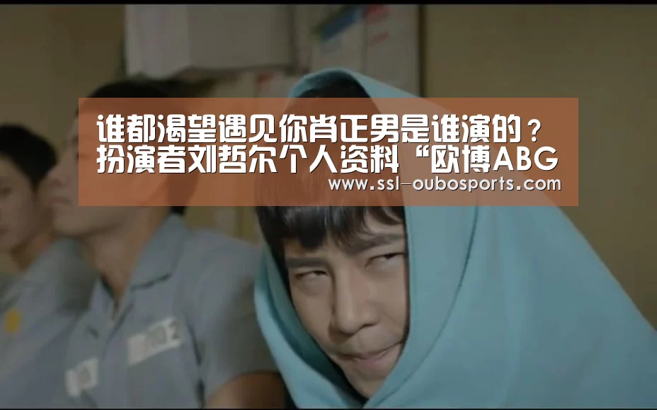 谁都渴望遇见你肖正男是谁演的?扮演者刘哲尔个人资料“欧博ABG游戏平台”(图1) 欧博官网下载