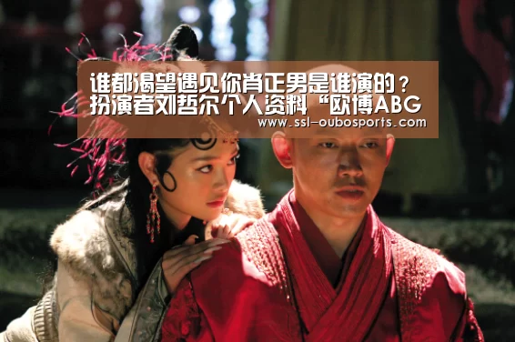 谁都渴望遇见你肖正男是谁演的?扮演者刘哲尔个人资料“欧博ABG游戏平台”(图2) 欧博ABG在线娱乐城