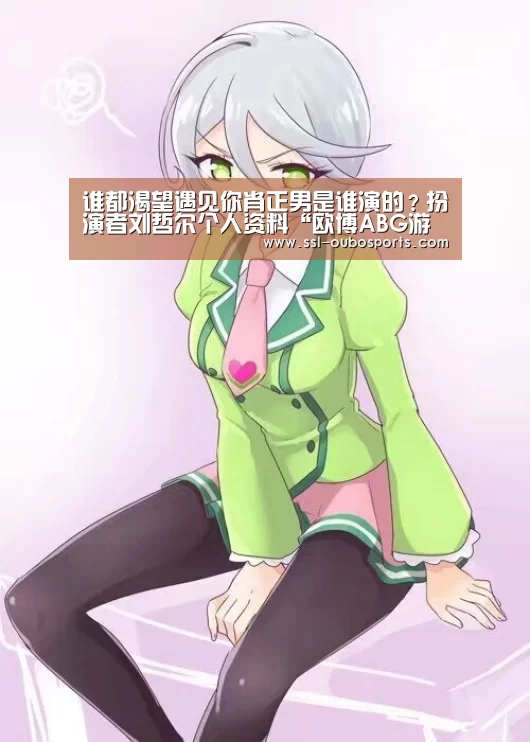 谁都渴望遇见你肖正男是谁演的?扮演者刘哲尔个人资料“欧博ABG游戏平台”(图3) 欧博ABG在线娱乐城