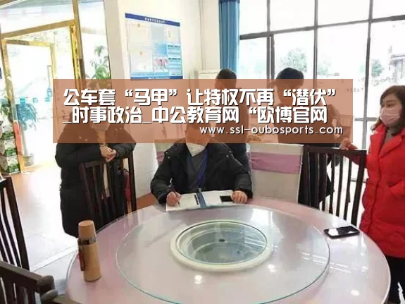 公车套“马甲”让特权不再“潜伏”_时事政治_中公教育网“欧博官网下载”(图2) 欧博ABG游戏平台